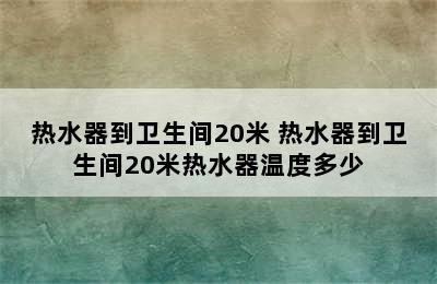 热水器到卫生间20米 热水器到卫生间20米热水器温度多少